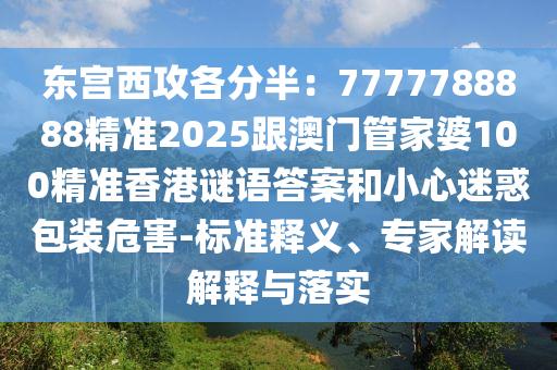 東宮西攻各分半：7777788888精準(zhǔn)2025跟澳門管家婆100精準(zhǔn)香港謎語答案和小心迷惑包裝危害-標(biāo)準(zhǔn)釋義、專家解讀解釋與落實(shí)石家莊阿鷗環(huán)保科技有限公司