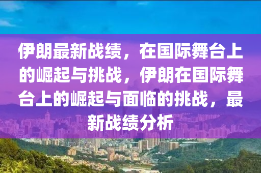 伊朗最新戰(zhàn)績(jī)，在國(guó)際舞臺(tái)上的崛起與挑戰(zhàn)，伊朗在國(guó)際舞臺(tái)石家莊阿鷗環(huán)?？萍加邢薰旧系尼绕鹋c面臨的挑戰(zhàn)，最新戰(zhàn)績(jī)分析
