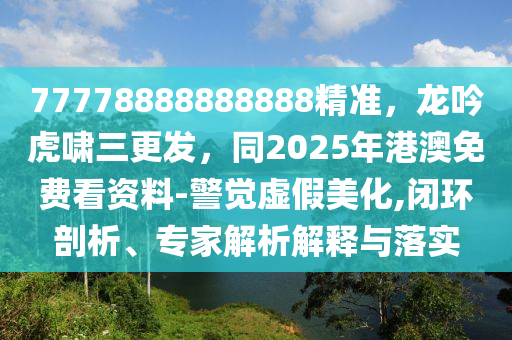77778888888888精準(zhǔn)，龍吟虎嘯三更發(fā)，同2025年港澳免費(fèi)看資料-警覺(jué)虛假美化,閉環(huán)剖石家莊阿鷗環(huán)?？萍加邢薰疚觥＜医馕鼋忉屌c落實(shí)