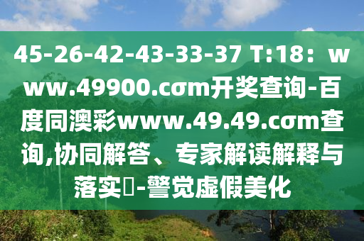 45-26-42-43-石家莊阿鷗環(huán)?？萍加邢薰?3-37 T:18：www.49900.cσm開獎查詢-百度同澳彩www.49.49.cσm查詢,協(xié)同解答、專家解讀解釋與落實?-警覺虛假美化
