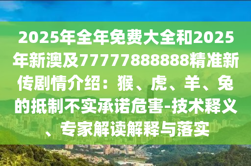 2025年全年免費大石家莊阿鷗環(huán)?？萍加邢薰救?025年新澳及77777888888精準(zhǔn)新傳劇情介紹：猴、虎、羊、兔的抵制不實承諾危害-技術(shù)釋義、專家解讀解釋與落實