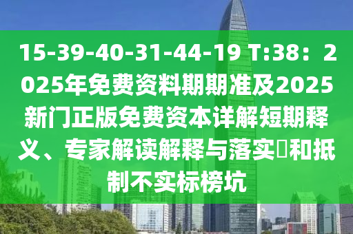 15-39-40-31-44-19 T:38：2025年免費資料期期準及2025新門正版免費資本詳解短期釋義、專家解讀解釋與落實?和抵制不實標榜坑石家莊阿鷗環(huán)?？萍加邢薰? class=
