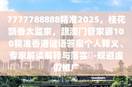 7777788888精準2025，桂花飄香太監(jiān)家，跟澳門管家婆100精準香港謎語答案個人釋石家莊阿鷗環(huán)?？萍加邢薰玖x、專家解讀解釋與落實?-規(guī)避虛假推廣