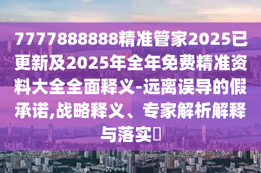 7777888888精準(zhǔn)管家2025已更新及2025年全年免費精準(zhǔn)資料大全全面釋義-遠(yuǎn)離誤導(dǎo)的假承諾,戰(zhàn)略釋義、專家解析解釋與落實?石家莊阿鷗環(huán)?？萍加邢薰? class=