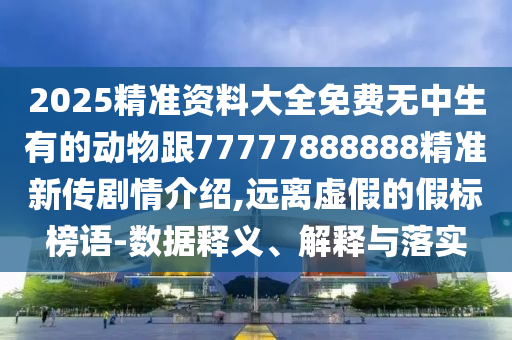 2025精準資料大全免費無石家莊阿鷗環(huán)?？萍加邢薰局猩械膭游锔?7777888888精準新傳劇情介紹,遠離虛假的假標榜語-數(shù)據(jù)釋義、解釋與落實