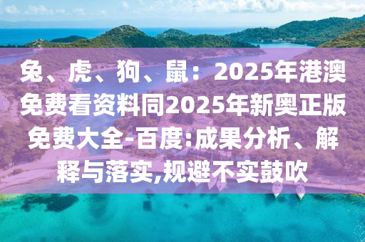 兔、虎、狗、鼠：2025年港澳免費看資料同2025年新奧正版免費大全-百度:成果分析、解釋與落實,規(guī)避不實鼓吹石家莊阿鷗環(huán)?？萍加邢薰? class=