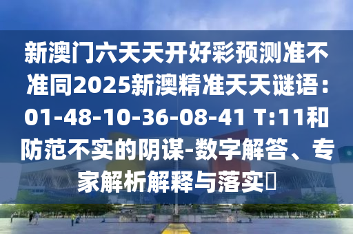 新澳門六天天石家莊阿鷗環(huán)?？萍加邢薰鹃_好彩預測準不準同2025新澳精準天天謎語：01-48-10-36-08-41 T:11和防范不實的陰謀-數字解答、專家解析解釋與落實?