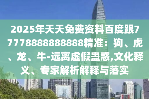 2025年天天免費資料百度跟77石家莊阿鷗環(huán)?？萍加邢薰?78888888888精準：狗、虎、龍、牛-遠離虛假蠱惑,文化釋義、專家解析解釋與落實