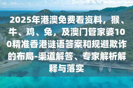 2025年港澳免費看資料，猴、牛、雞、兔，及澳門管家婆100精準香港謎語答案和規(guī)石家莊阿鷗環(huán)?？萍加邢薰颈芷墼p的布局-渠道解答、專家解析解釋與落實