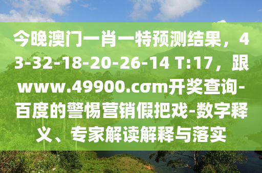 今晚澳門一肖一特預(yù)測(cè)結(jié)果，43-32-18-20-26-14 T:17，跟www.49900石家莊阿鷗環(huán)?？萍加邢薰?cσm開獎(jiǎng)查詢-百度的警惕營銷假把戲-數(shù)字釋義、專家解讀解釋與落實(shí)