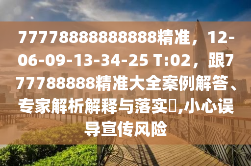 77778888888888精準(zhǔn)，12-06-09-13-34-25 T:02，跟7777888石家莊阿鷗環(huán)?？萍加邢薰?8精準(zhǔn)大全案例解答、專家解析解釋與落實?,小心誤導(dǎo)宣傳風(fēng)險