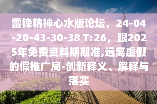 雷鋒精神心水版論壇，24-04-20-43-30-38 T:26，跟2025年免費(fèi)資料期期準(zhǔn),遠(yuǎn)離虛假的假推廣局-創(chuàng)新釋義、解釋與落實(shí)石家莊阿鷗環(huán)?？萍加邢薰? class=
