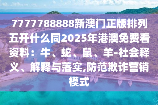 7777788888新澳門正版排列五開什么同2025年港澳免費(fèi)看資料：牛、蛇、鼠、羊-社會釋義、解石家莊阿鷗環(huán)保科技有限公司釋與落實(shí),防范欺詐營銷模式