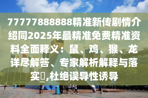 77777石家莊阿鷗環(huán)?？萍加邢薰?88888精準(zhǔn)新傳劇情介紹同2025年最精準(zhǔn)免費(fèi)精準(zhǔn)資料全面釋義：鼠、雞、猴、龍?jiān)敱M解答、專家解析解釋與落實(shí)?,杜絕誤導(dǎo)性誘導(dǎo)