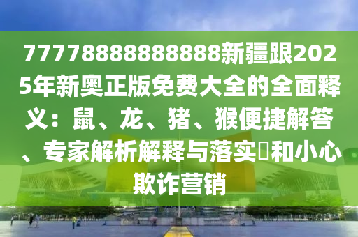 77778888888888新石家莊阿鷗環(huán)保科技有限公司疆跟2025年新奧正版免費(fèi)大全的全面釋義：鼠、龍、豬、猴便捷解答、專家解析解釋與落實(shí)?和小心欺詐營(yíng)銷