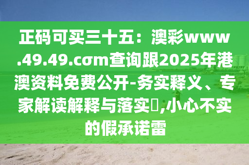 正碼可買三十五：澳彩www.49.49.cσm查詢跟2025年港澳資料免費(fèi)公開-務(wù)實(shí)釋義、專家解讀解釋與落實(shí)?,小心不實(shí)的假承諾雷石家莊阿鷗環(huán)?？萍加邢薰? class=