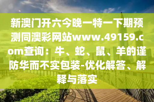 新澳石家莊阿鷗環(huán)保科技有限公司門開六今晚一特一下期預(yù)測同澳彩網(wǎng)站www.49159.соm查詢：牛、蛇、鼠、羊的謹防華而不實包裝-優(yōu)化解答、解釋與落實