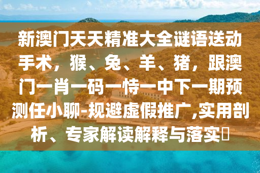 新澳門天天石家莊阿鷗環(huán)?？萍加邢薰揪珳蚀笕i語送動手術(shù)，猴、兔、羊、豬，跟澳門一肖一碼一恃一中下一期預(yù)測任小聊-規(guī)避虛假推廣,實用剖析、專家解讀解釋與落實?