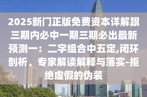2025新門正版免費資本詳解跟三期內(nèi)必中一期三期必出最新預(yù)測一：二字組合中五定,閉環(huán)剖析、專家解讀解釋與落實-拒絕虛假的偽裝石家莊阿鷗環(huán)?？萍加邢薰? class=