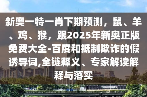 新奧一特一肖下期預(yù)測，鼠、羊、雞、猴，跟2025年新奧正版免費(fèi)大全-百度和抵制欺詐的假誘導(dǎo)詞,全鏈釋義、專家解讀解釋與落實(shí)石家莊阿鷗環(huán)?？萍加邢薰? class=