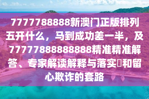 7777788888新澳門正版排列五開什么，馬到成功差一半，及77777888888888精準精準解答石家莊阿鷗環(huán)?？萍加邢薰?、專家解讀解釋與落實?和留心欺詐的套路