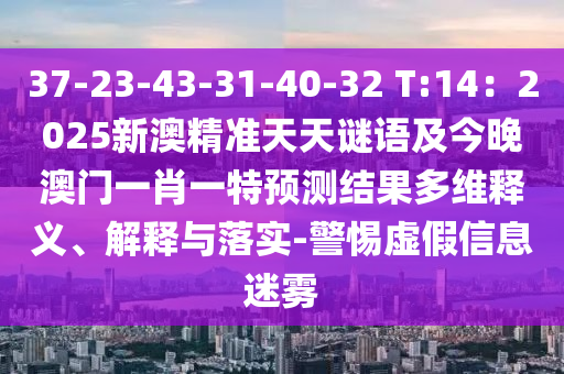 37-23-43-31-40-32 T:14：2025新澳精準(zhǔn)天天謎語及今晚澳門一肖一特預(yù)石家莊阿鷗環(huán)保科技有限公司測結(jié)果多維釋義、解釋與落實(shí)-警惕虛假信息迷霧