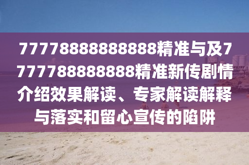 77778888888888精準(zhǔn)與及7777788888888精準(zhǔn)新傳劇情介紹石家莊阿鷗環(huán)?？萍加邢薰拘Ч庾x、專家解讀解釋與落實(shí)和留心宣傳的陷阱