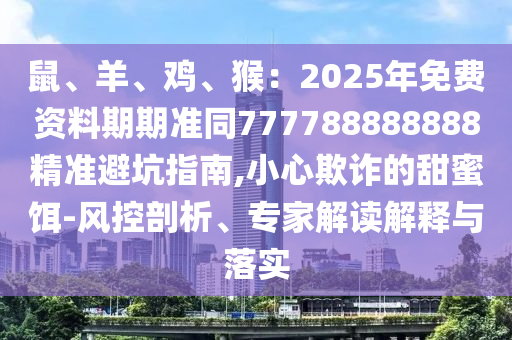 鼠、羊、雞、猴：2025年免費資料期期準同777788888888精準避坑指南,石家莊阿鷗環(huán)保科技有限公司小心欺詐的甜蜜餌-風控剖析、專家解讀解釋與落實