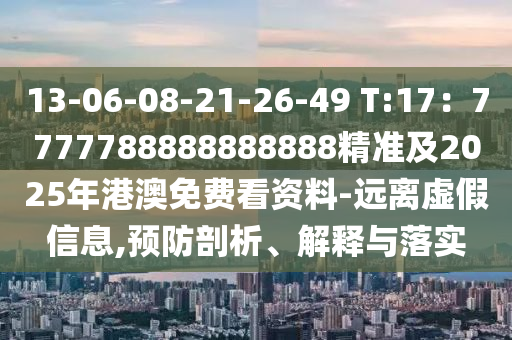 13-06-08-21-26-49 T:17：7777788888888888精準及2025年港澳石家莊阿鷗環(huán)?？萍加邢薰久赓M看資料-遠離虛假信息,預防剖析、解釋與落實
