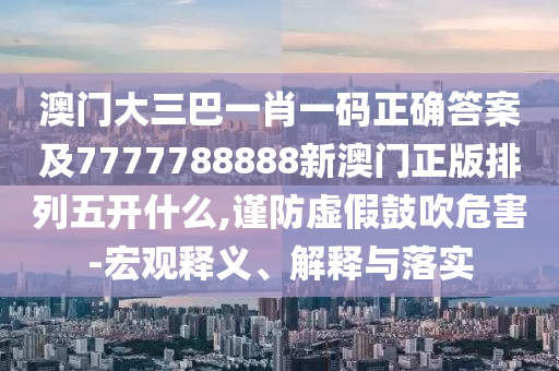 澳門大三巴一肖一碼正確答案及7777788888新澳門正版排列五開什么,謹防虛假鼓吹危害-宏觀釋義、解釋與落實石家莊阿鷗環(huán)保科技有限公司