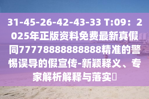 31-45-26-42-43-33 T:09：2025年正版資料免費(fèi)最新真假同77778888888888精準(zhǔn)的警惕誤導(dǎo)的假宣傳-新穎釋義、專家解析解釋與落實(shí)?