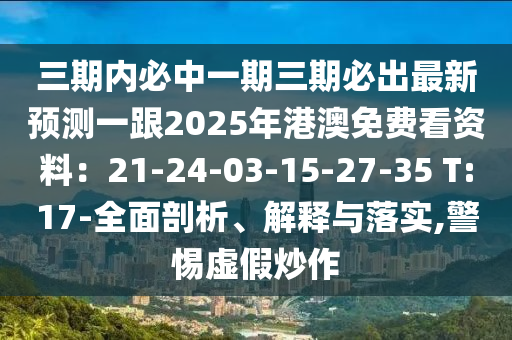 三期內(nèi)必中一期三期必出最新預(yù)測一跟2025年港澳免費(fèi)看資料：21-24-03-15-27-35 T:17-全面剖析、解釋與落實(shí),警惕虛假炒作