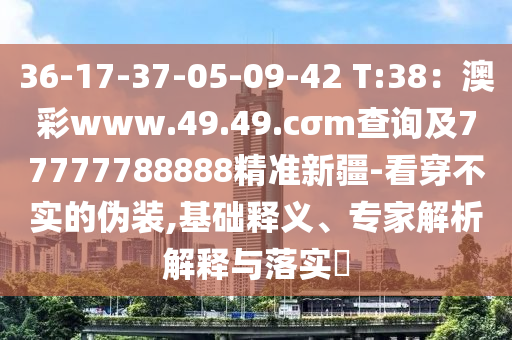 36-17-37-05-09-42 T:38：澳彩www.49.49.cσm查詢及77777788888精準(zhǔn)新疆-看穿不實(shí)的偽裝,基礎(chǔ)釋義、專家解析解釋與落實(shí)?