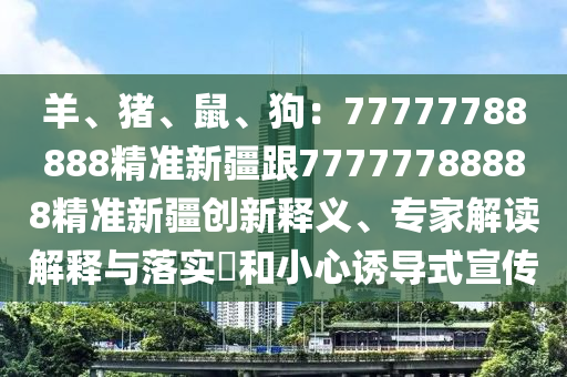 羊、豬、鼠、狗：77777788888精準(zhǔn)新疆跟77777788888精準(zhǔn)新疆創(chuàng)新釋義、專家解讀解釋與落實(shí)?和小心誘導(dǎo)式宣傳