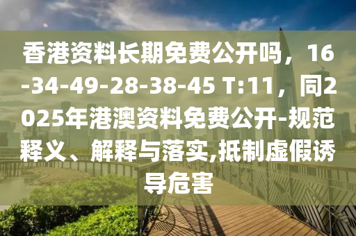 香港資料長期免費公開嗎，16-34-49-28-38-45 T:11，同2025年港澳資料免費公開-規(guī)范釋義、解釋與落實,抵制虛假誘導(dǎo)危害