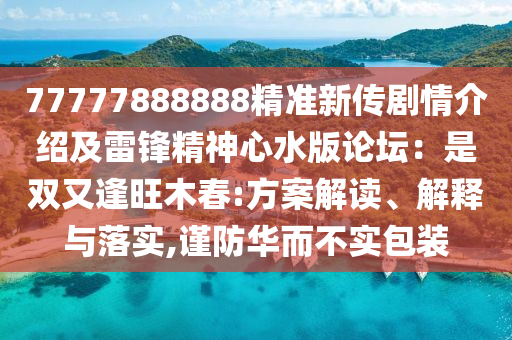 7777788石家莊阿鷗環(huán)?？萍加邢薰?888精準(zhǔn)新傳劇情介紹及雷鋒精神心水版論壇：是雙又逢旺木春:方案解讀、解釋與落實(shí),謹(jǐn)防華而不實(shí)包裝