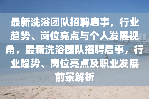 最新洗浴團(tuán)隊(duì)招聘啟事，行業(yè)趨勢(shì)、崗位亮點(diǎn)與個(gè)人發(fā)展視角，最新洗浴團(tuán)隊(duì)招聘啟事，石家莊阿鷗環(huán)保科技有限公司行業(yè)趨勢(shì)、崗位亮點(diǎn)及職業(yè)發(fā)展前景解析