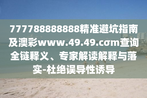 777788888888精準(zhǔn)避坑指南及澳彩www.49.49.cσm查詢?nèi)溼屃x、專家解讀解釋與落實(shí)-杜絕誤導(dǎo)性誘導(dǎo)