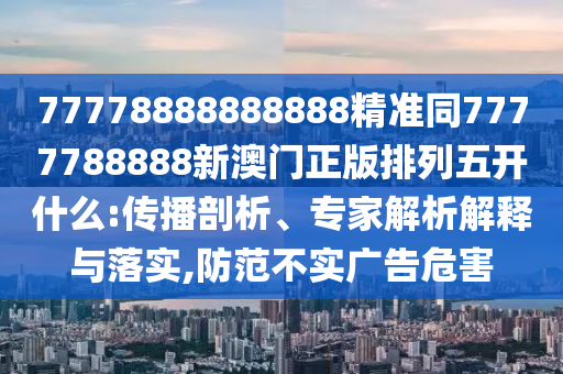 77778888888888精準(zhǔn)同7777788888新澳門正版排列五開什么:傳播剖析、專家解析解釋與落實,防范不實廣告危害