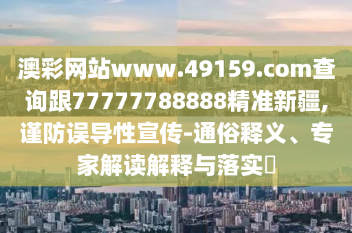 澳彩網(wǎng)站www.49159.соm查詢跟77777788888精準(zhǔn)新疆,謹(jǐn)防誤導(dǎo)性宣傳-通俗釋義、專(zhuān)家解讀解釋與落實(shí)?