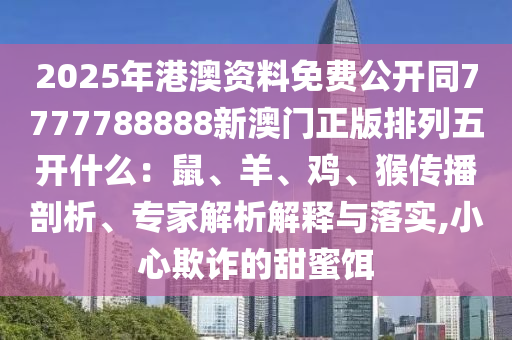 2025年港澳資料免費(fèi)公開同7777788888新澳門正版排列五開什么：鼠、羊、雞、猴傳播剖析、專家解析解釋與落實(shí),小心欺詐的甜蜜餌