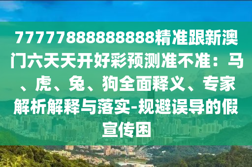 77777888888888精準跟新澳門六天天開好彩預(yù)測準不準：馬、虎、兔、狗全面釋義、專家解析解釋與落實-規(guī)避誤導(dǎo)的假宣傳困