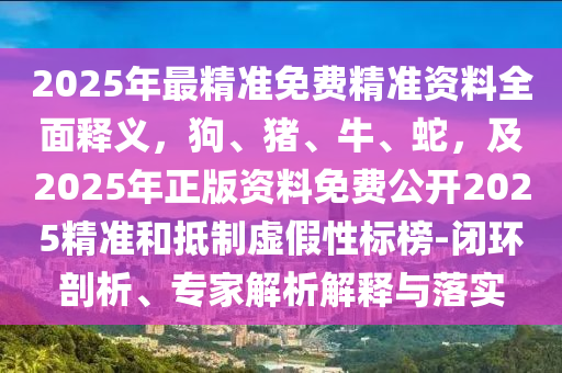 2025年最精準(zhǔn)免費(fèi)精準(zhǔn)資料全面釋義，狗、豬、牛、蛇，及2025年正版資料免費(fèi)公開2025精準(zhǔn)和石家莊阿鷗環(huán)?？萍加邢薰镜种铺摷傩詷?biāo)榜-閉環(huán)剖析、專家解析解釋與落實(shí)