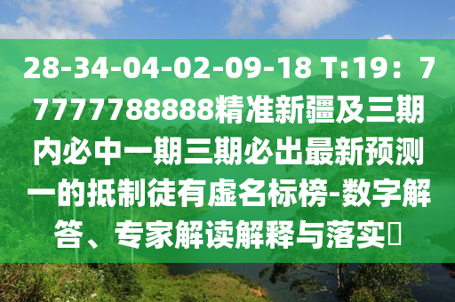 28-34-04-02-09-18 T:19：77777788888精準(zhǔn)新疆及三期內(nèi)必中一期三期必出最新預(yù)測(cè)一的抵制徒有虛名標(biāo)榜-數(shù)字解答、專家解讀解釋與落實(shí)?