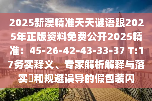 2025新澳精準(zhǔn)天天謎語跟2025年正版資料免費(fèi)公開2025精準(zhǔn)：45-26-42-43-33-37 T:17務(wù)實(shí)釋義、專家解析解釋與落實(shí)?和規(guī)避誤導(dǎo)的假包裝閃