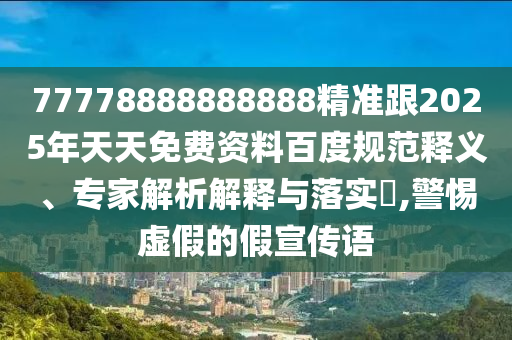77778888888888精準(zhǔn)跟2025年天天免費(fèi)資料百度規(guī)范釋義、專家解析解釋與落實(shí)?,警惕虛假的假宣傳語石家莊阿鷗環(huán)?？萍加邢薰? class=