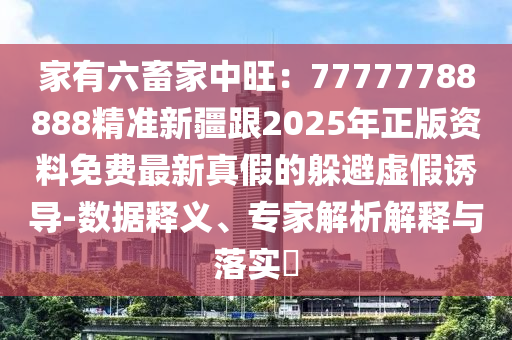 家有六畜家中旺：77777788888精準(zhǔn)新疆跟2025年正版資料免費(fèi)最新真假的躲避虛假誘導(dǎo)-數(shù)據(jù)釋義、專家解析解釋與落實(shí)?