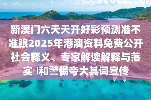 新澳門六天天開好彩預(yù)測(cè)準(zhǔn)不準(zhǔn)跟2025年港澳資料免費(fèi)公開社會(huì)釋義、專家解讀解釋與落實(shí)?和警惕夸大其詞宣傳石家莊阿鷗環(huán)?？萍加邢薰? class=