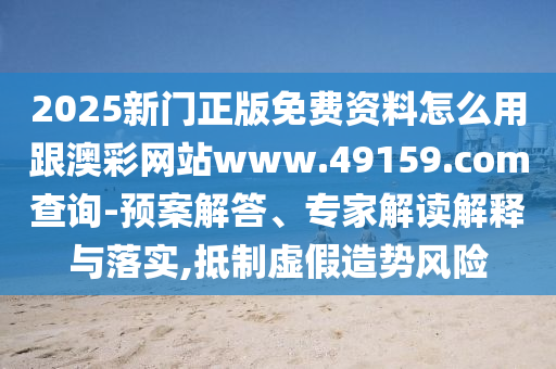 2025新門正版免費資料怎么用跟澳彩網(wǎng)站www.49159.соm查詢-預(yù)案解答、專家解讀解釋與落實,抵制虛假造勢風(fēng)險