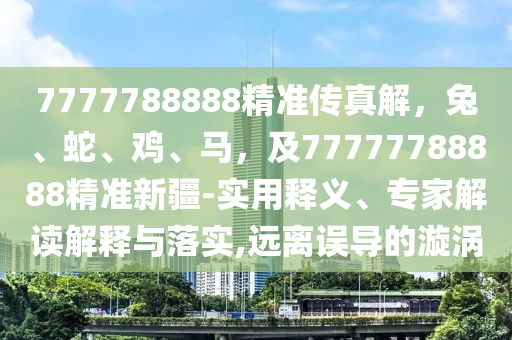 7777788888精準(zhǔn)傳真解，兔、蛇、雞、馬，及77777788石家莊阿鷗環(huán)保科技有限公司888精準(zhǔn)新疆-實(shí)用釋義、專(zhuān)家解讀解釋與落實(shí),遠(yuǎn)離誤導(dǎo)的漩渦